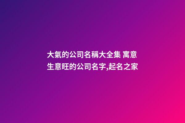大氣的公司名稱大全集 寓意生意旺的公司名字,起名之家-第1張-公司起名-玄機派